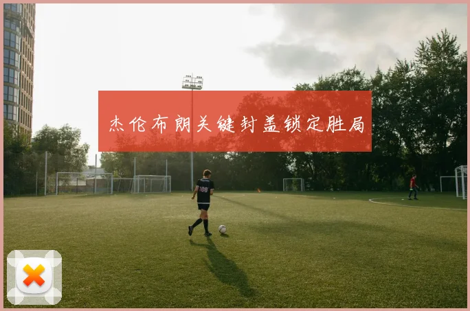 杰伦布朗关键封盖锁定胜局