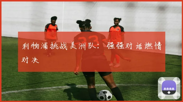 利物浦挑战美洲队：强强对话燃情对决