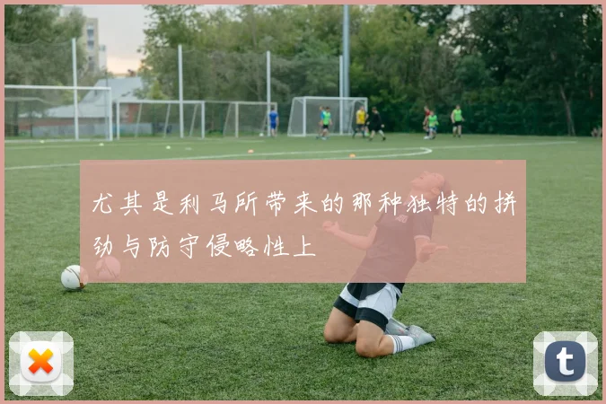尤其是利马所带来的那种独特的拼劲与防守侵略性上
