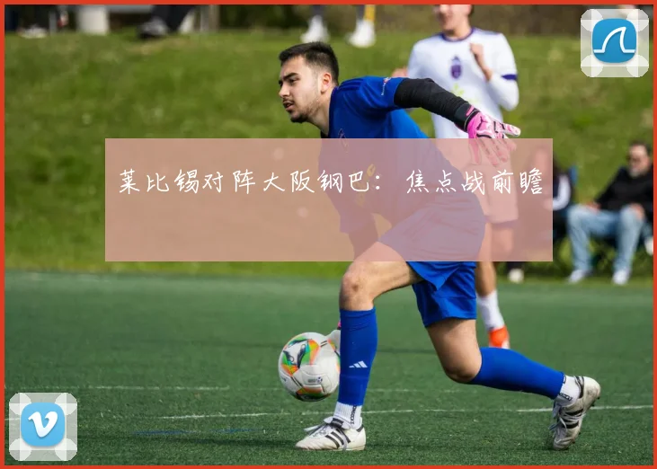 莱比锡对阵大阪钢巴:焦点战前瞻