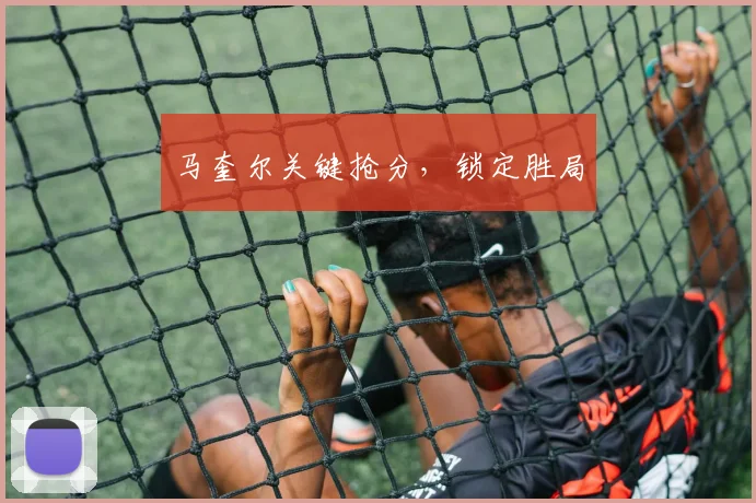 马奎尔关键抢分，锁定胜局