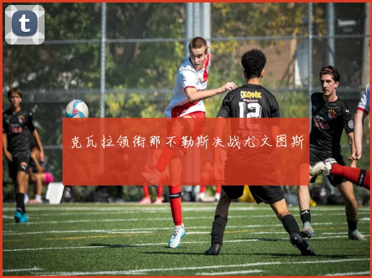 克瓦拉领衔那不勒斯决战尤文图斯