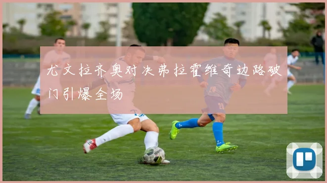 尤文拉齐奥对决弗拉霍维奇边路破门引爆全场