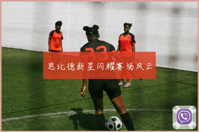 恩比德新星闪耀赛场风云