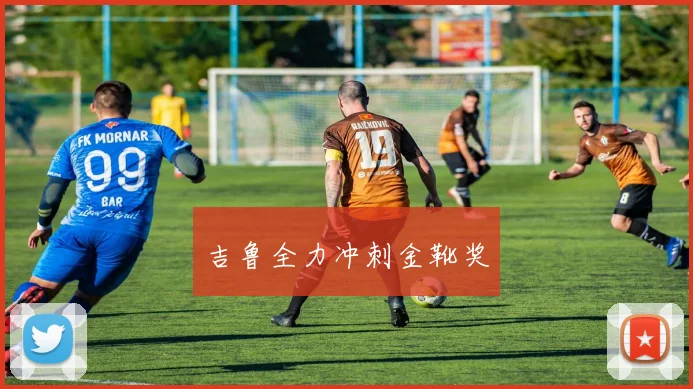 吉鲁全力冲刺金靴奖