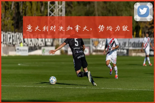 意大利对决加拿大，势均力敌