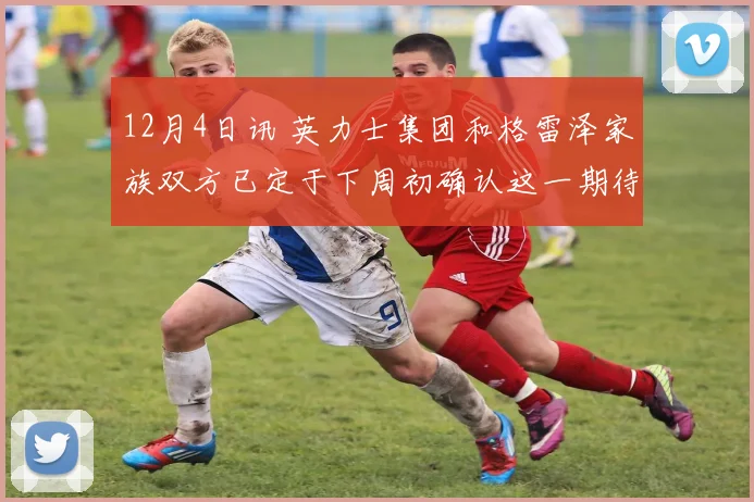 12月4日讯 英力士集团和格雷泽家族双方已定于下周初确认这一期待已久的交易