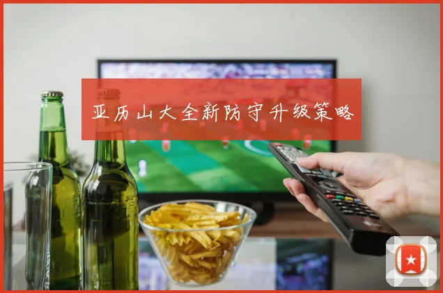 亚历山大全新防守升级策略