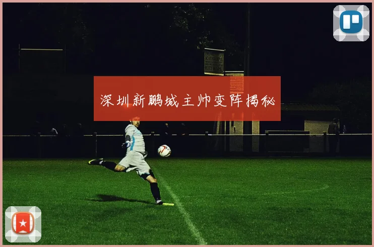 深圳新鹏城主帅变阵揭秘