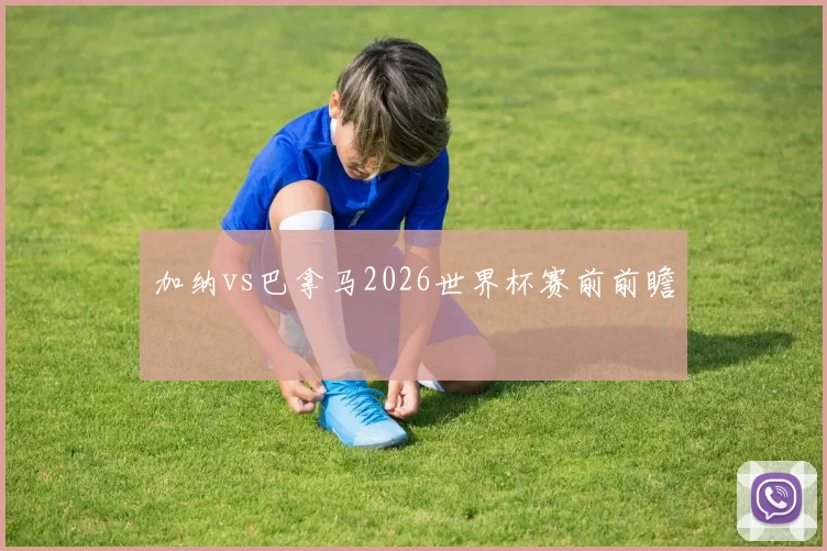 加纳vs巴拿马2026世界杯赛前前瞻
