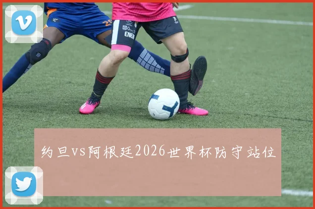 约旦vs阿根廷2026世界杯防守站位