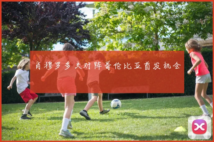 肖穆罗多夫对阵哥伦比亚首发机会