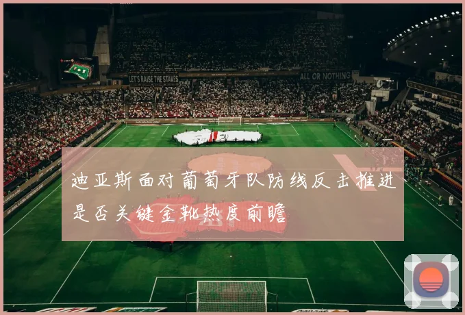 迪亚斯面对葡萄牙队防线反击推进是否关键金靴热度前瞻
