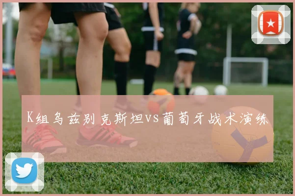 K组乌兹别克斯坦vs葡萄牙战术演练