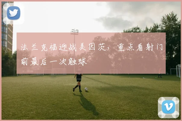 法兰克福迎战美因茨，重点看射门前最后一次触球