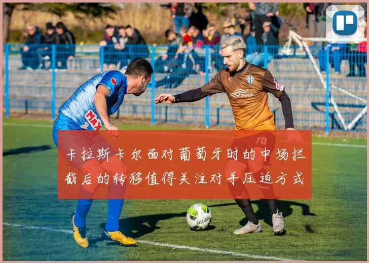 卡拉斯卡尔面对葡萄牙时的中场拦截后的转移值得关注对手压迫方式