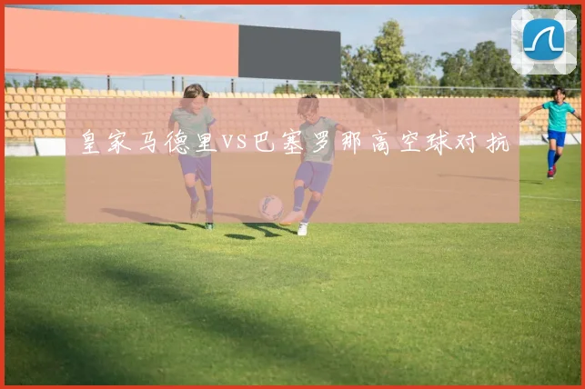 皇家马德里vs巴塞罗那高空球对抗