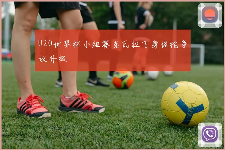 U20世界杯小组赛克瓦拉飞身堵枪争议升级