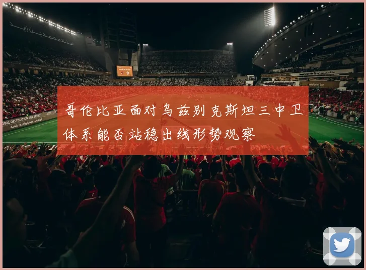 哥伦比亚面对乌兹别克斯坦三中卫体系能否站稳出线形势观察