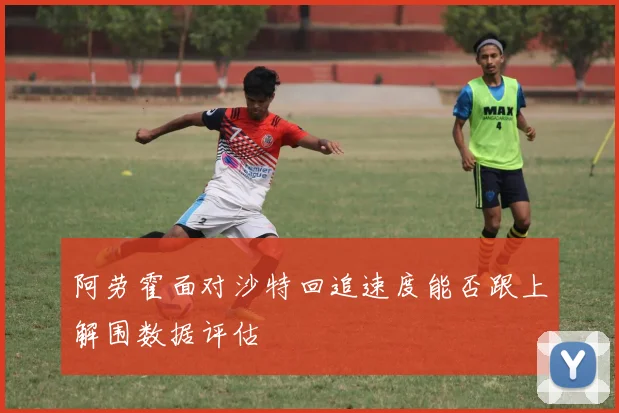 阿劳霍面对沙特回追速度能否跟上解围数据评估