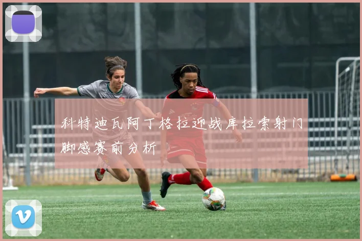 科特迪瓦阿丁格拉迎战库拉索射门脚感赛前分析
