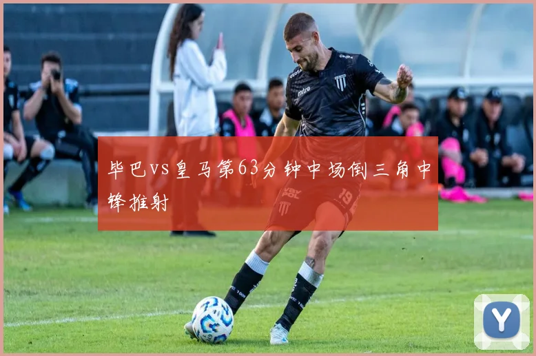 毕巴vs皇马第63分钟中场倒三角中锋推射