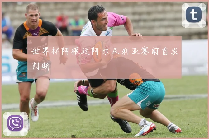 世界杯阿根廷阿尔及利亚赛前首发判断