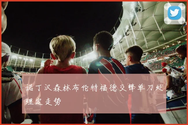 诺丁汉森林布伦特福德交锋单刀处理定走势