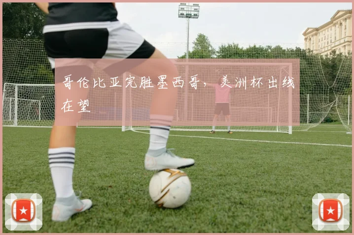 哥伦比亚完胜墨西哥，美洲杯出线在望