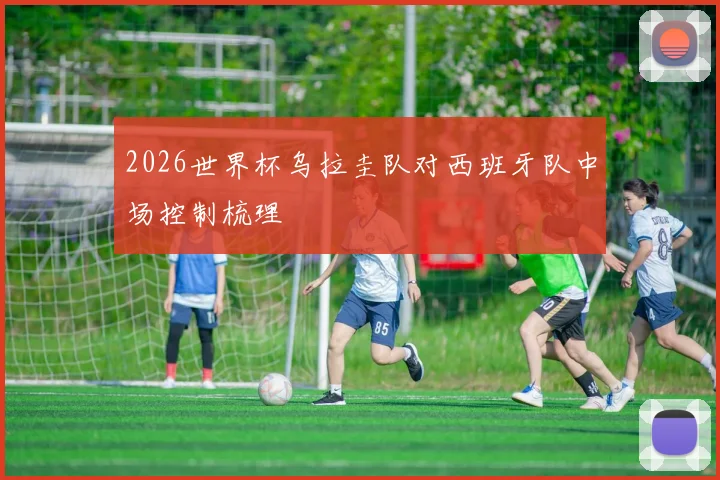 2026世界杯乌拉圭队对西班牙队中场控制梳理