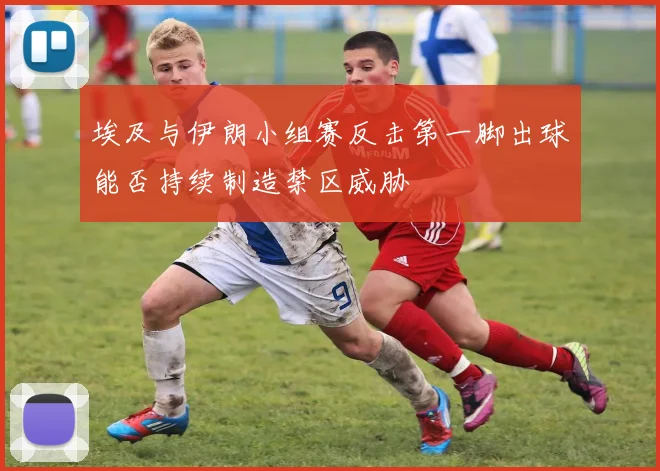 埃及与伊朗小组赛反击第一脚出球能否持续制造禁区威胁