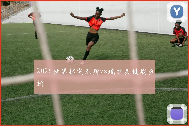 2026世界杯突尼斯vs瑞典关键战分析