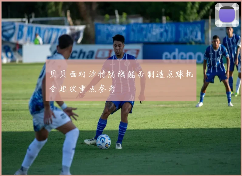 贝贝面对沙特防线能否制造点球机会进攻重点参考