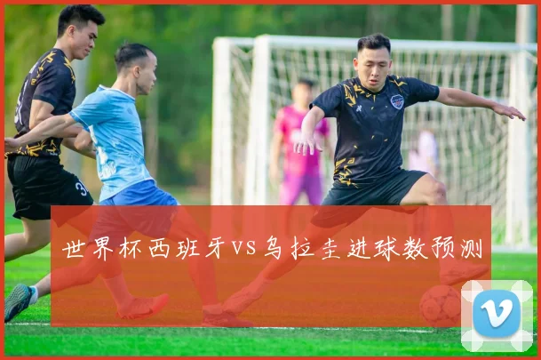 世界杯西班牙vs乌拉圭进球数预测