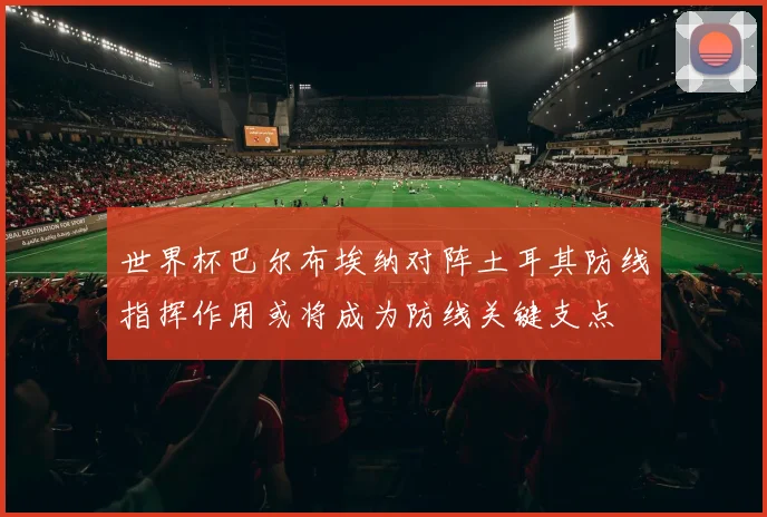 世界杯巴尔布埃纳对阵土耳其防线指挥作用或将成为防线关键支点