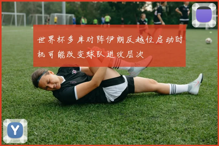 世界杯多库对阵伊朗反越位启动时机可能改变球队进攻层次