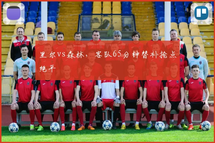 里尔vs森林，客队65分钟替补抢点绝平