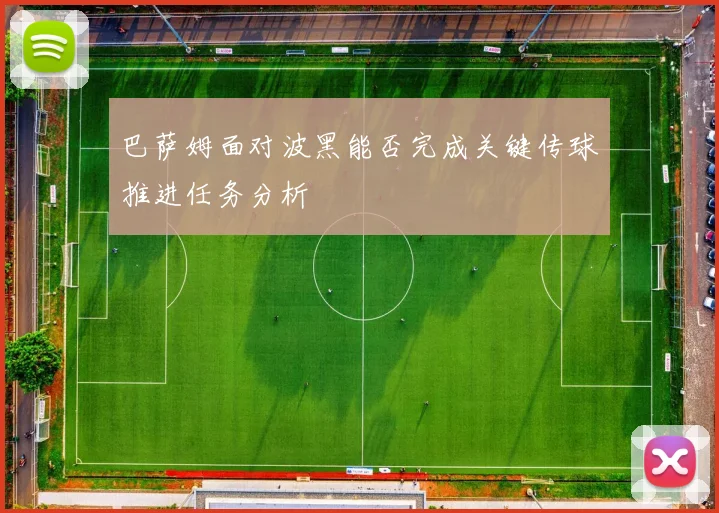 巴萨姆面对波黑能否完成关键传球推进任务分析