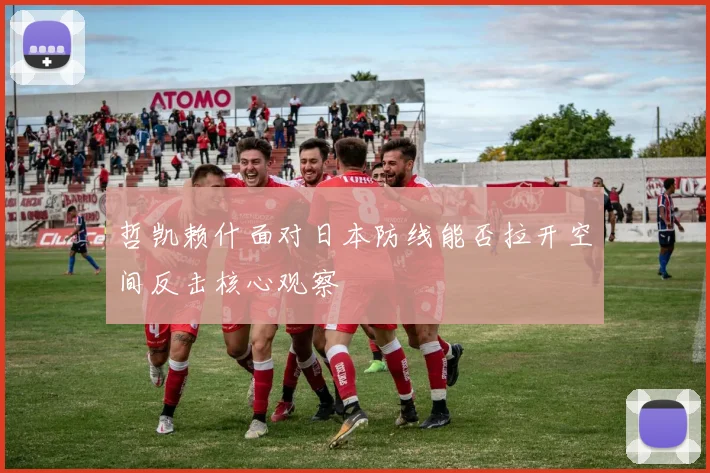 哲凯赖什面对日本防线能否拉开空间反击核心观察