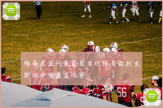 维蒂尼亚代表葡萄牙对阵乌兹别克斯坦中场覆盖观察