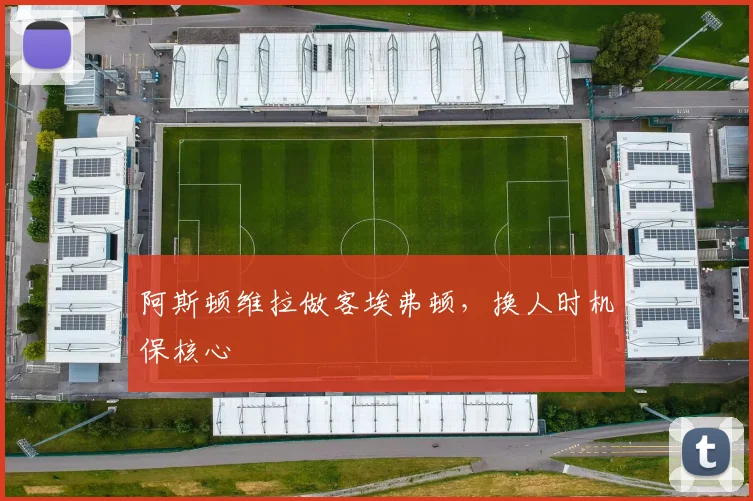 阿斯顿维拉做客埃弗顿，换人时机保核心