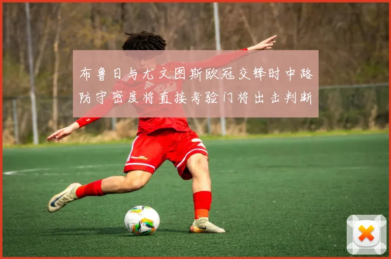 布鲁日与尤文图斯欧冠交锋时中路防守密度将直接考验门将出击判断