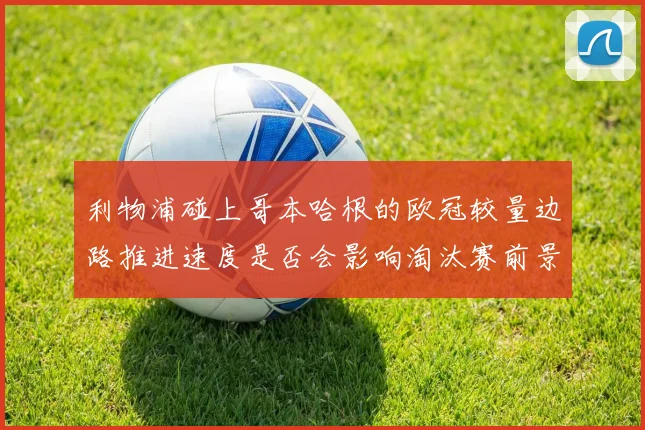 利物浦碰上哥本哈根的欧冠较量边路推进速度是否会影响淘汰赛前景