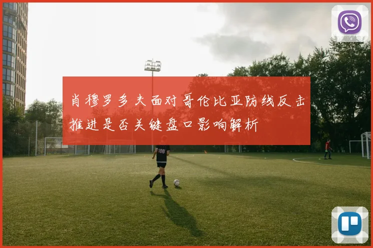 肖穆罗多夫面对哥伦比亚防线反击推进是否关键盘口影响解析
