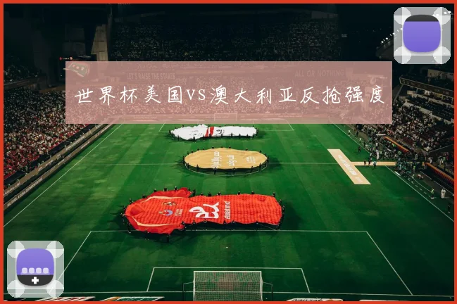 世界杯美国vs澳大利亚反抢强度