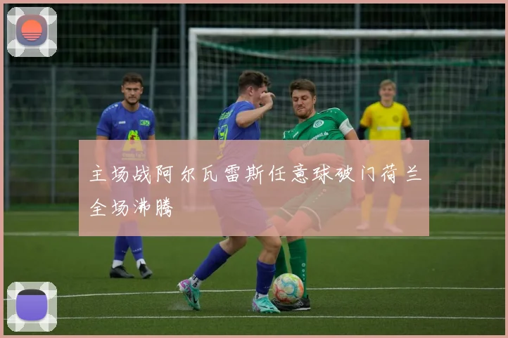 主场战阿尔瓦雷斯任意球破门荷兰全场沸腾