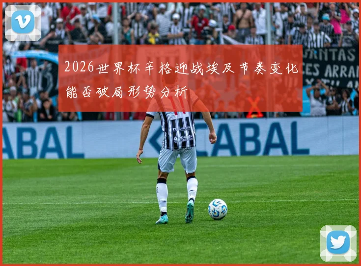 2026世界杯辛格迎战埃及节奏变化能否破局形势分析