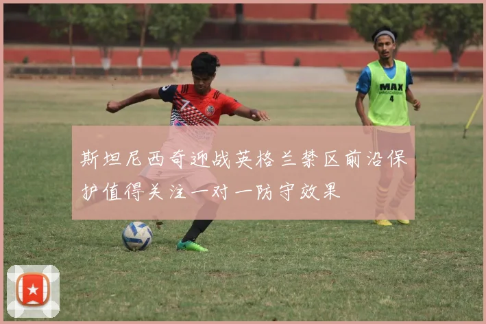 斯坦尼西奇迎战英格兰禁区前沿保护值得关注一对一防守效果