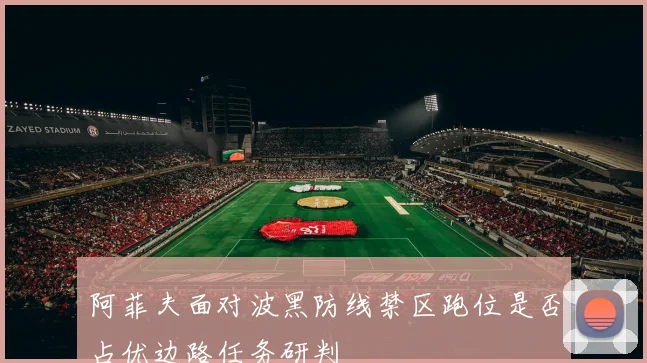 阿菲夫面对波黑防线禁区跑位是否占优边路任务研判