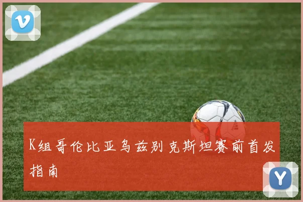 K组哥伦比亚乌兹别克斯坦赛前首发指南